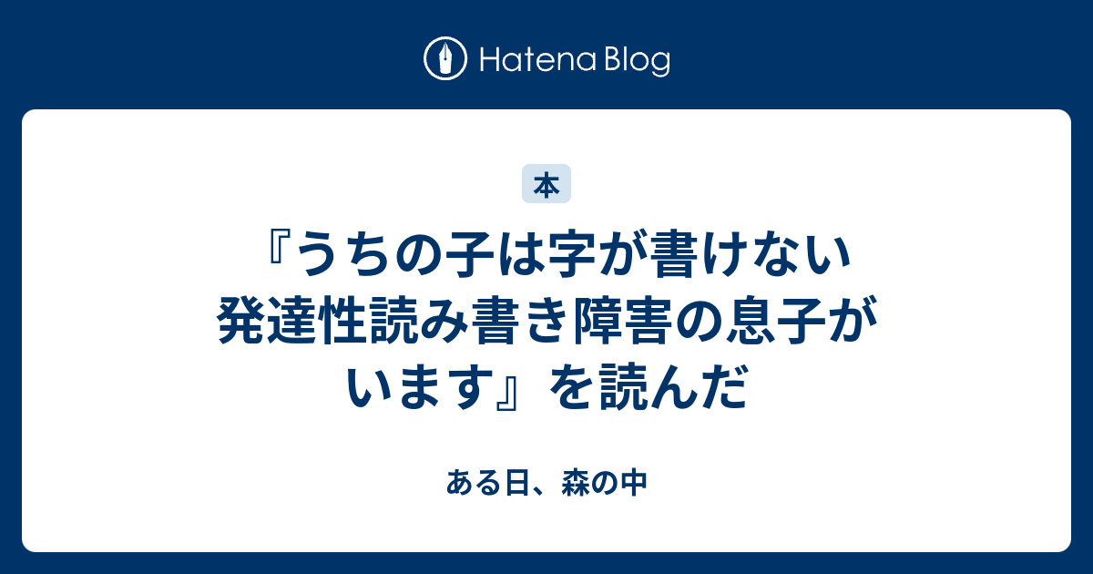 『うちの子は字が書けない 発達性読み書き障害の息子がいます』を読んだ ある日、森の中 6560