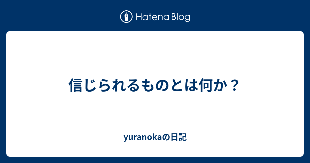 信じられるものとは何か Yuranokaの日記