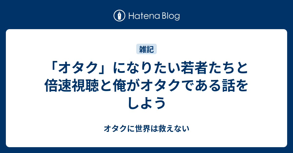 オタク になりたい若者たちと倍速視聴と俺がオタクである話をしよう オタクに世界は救えない