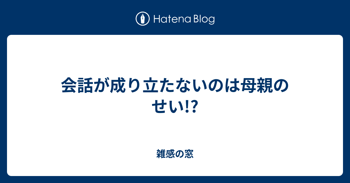 会話が成り立たないのは母親のせい 雑感の窓