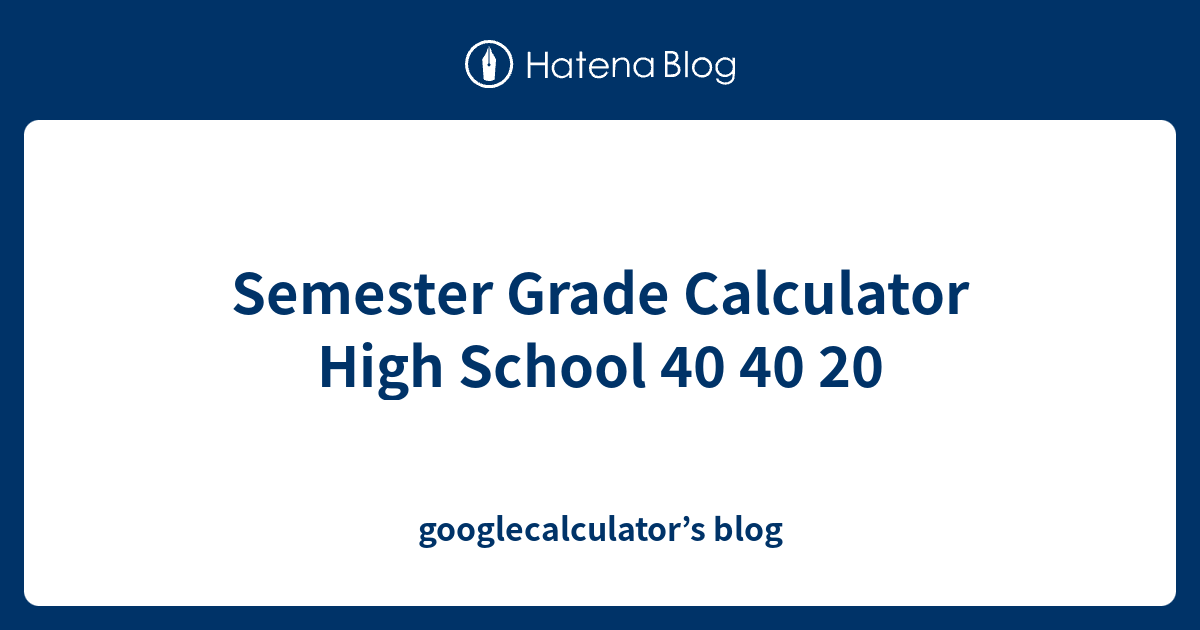 Semester Grade Calculator High School 40 40 20 googlecalculator’s blog