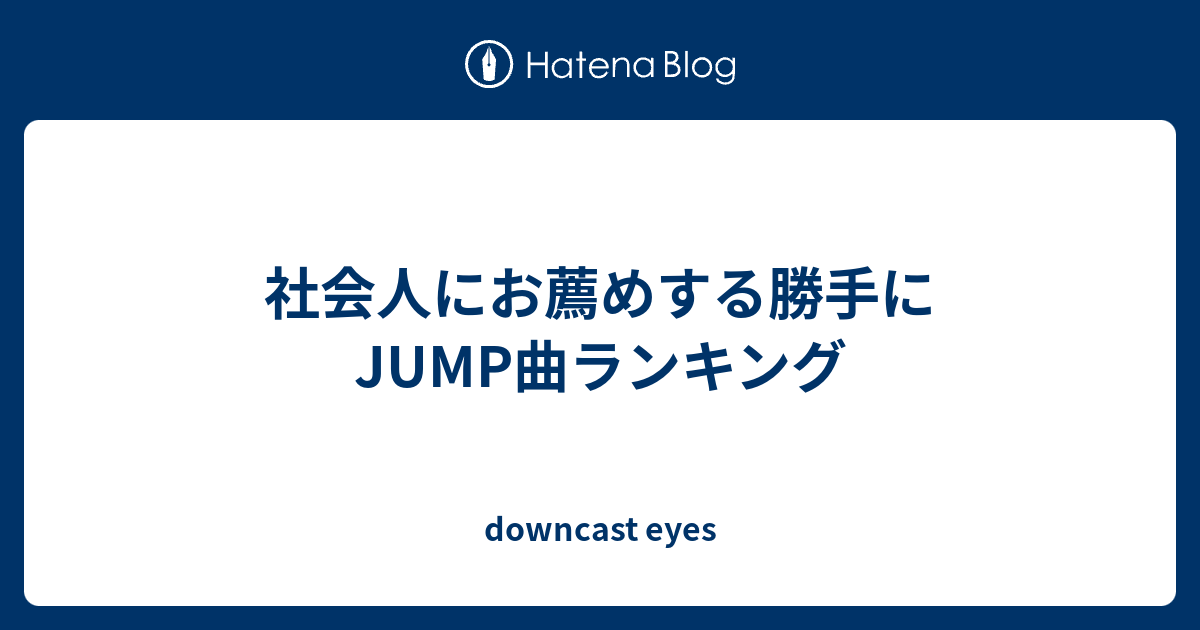 社会人にお薦めする勝手にjump曲ランキング Downcast Eyes