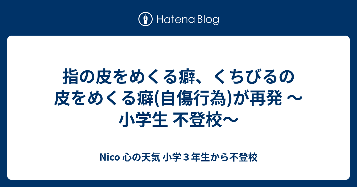 指の皮をめくる癖 くちびるの皮をめくる癖 自傷行為 が再発 小学生 不登校 Nico 心の天気 完全不登校６年目