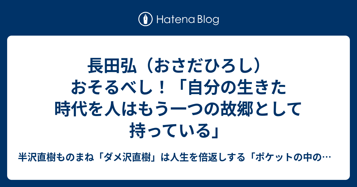 長田弘 おさだひろし おそるべし 自分の生きた時代を人はもう一つの故郷として持っている 半沢直樹ものまね ダメ沢直樹 は人生を倍返しする ポケットの中の闘争 最弱人生の変え方