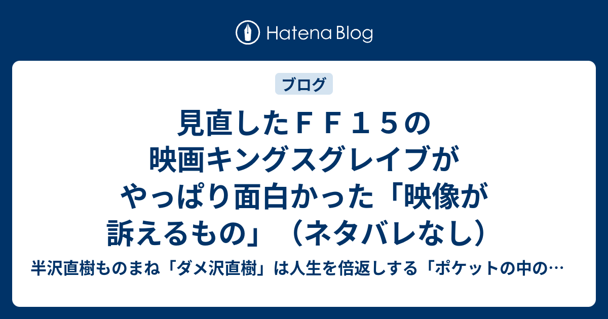 見直したｆｆ１５の映画キングスグレイブがやっぱり面白かった 映像が訴えるもの ネタバレなし 半沢ものまね芸人の倍返し ポケットの中の闘争 最弱人生の変え方
