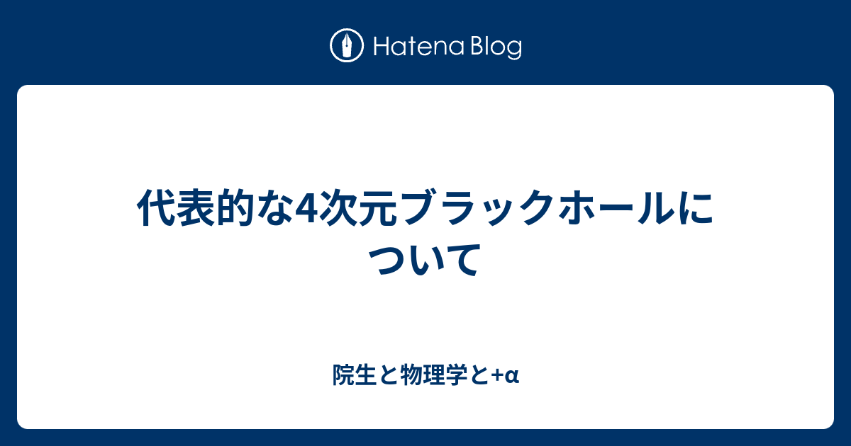 代表的な4次元ブラックホールについて - 院生と物理学と+α