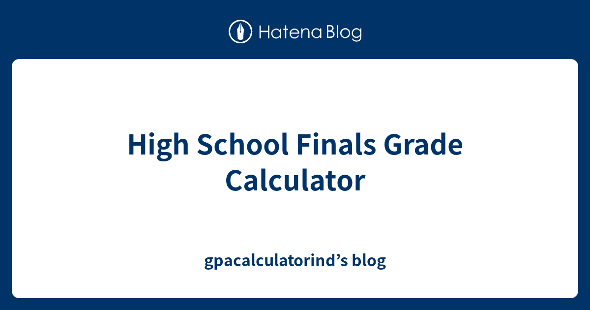 High School Finals Grade Calculator gpacalculatorind’s blog