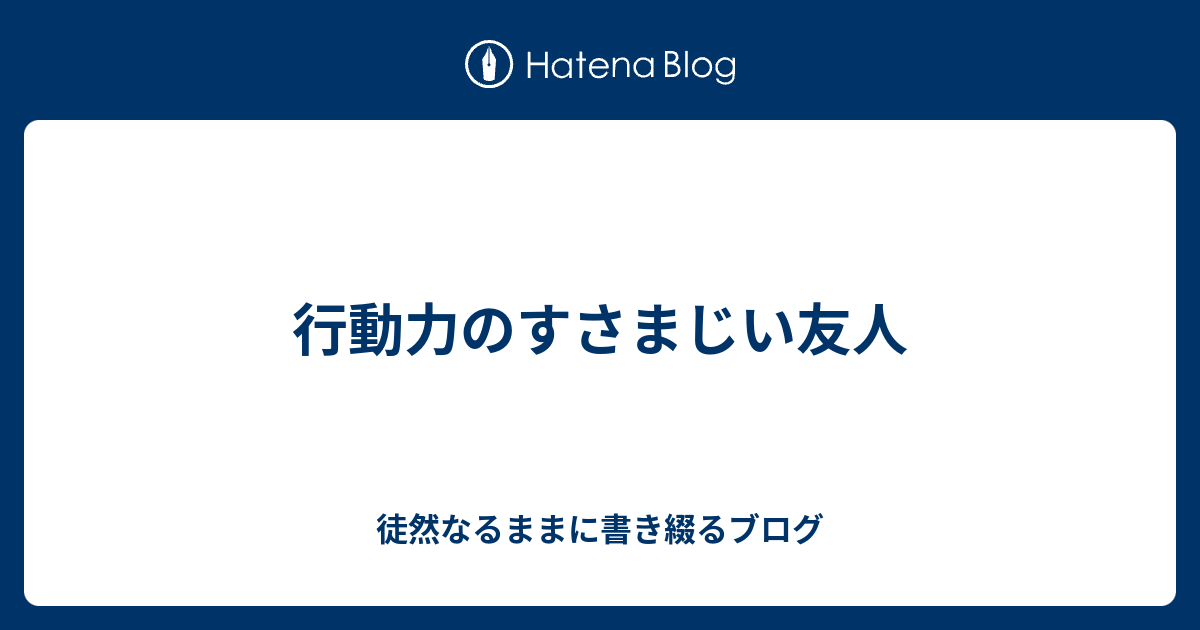 行動力のすさまじい友人 徒然なるままに書き綴るブログ