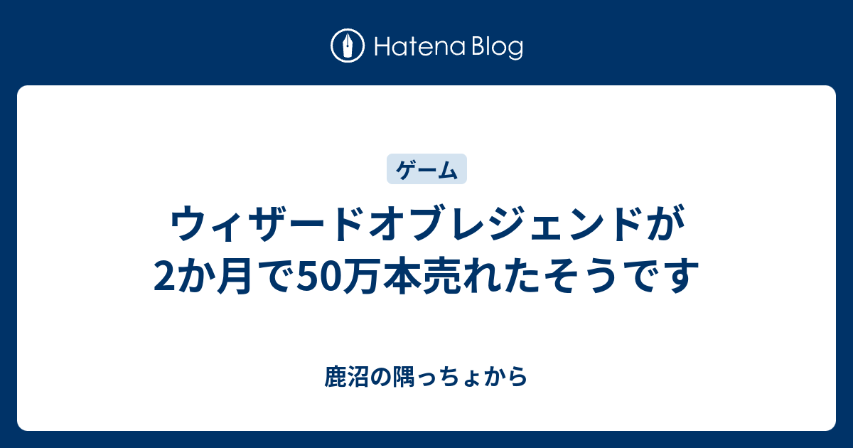 ウィザードオブレジェンドが2か月で50万本売れたそうです 鹿沼の隅っちょから