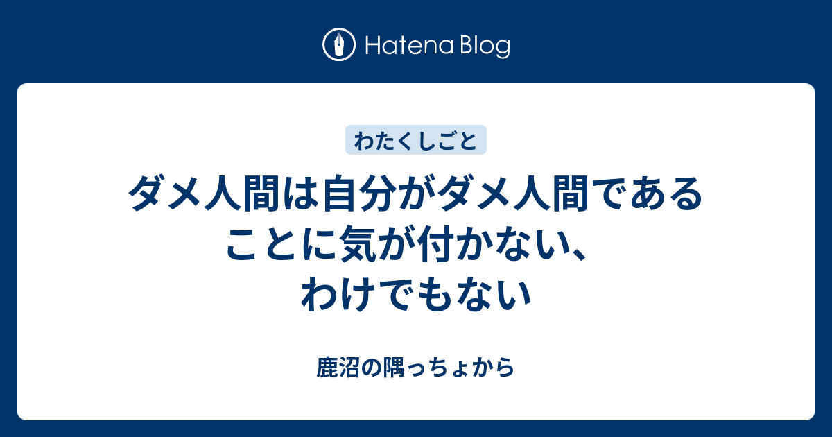 ダメ人間は自分がダメ人間であることに気が付かない わけでもない 鹿沼の隅っちょから