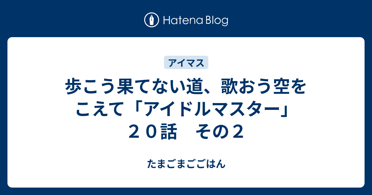 歩こう果てない道 歌おう空をこえて アイドルマスター ２０話 その２ たまごまごごはん