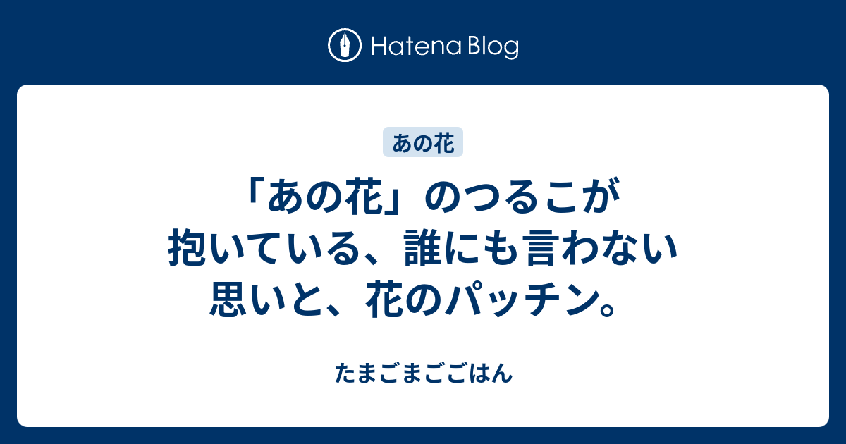 あの花 のつるこが抱いている 誰にも言わない思いと 花のパッチン たまごまごごはん