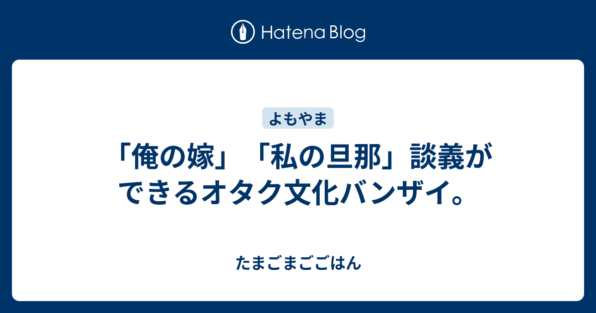 俺の嫁 私の旦那 談義ができるオタク文化バンザイ たまごまごごはん