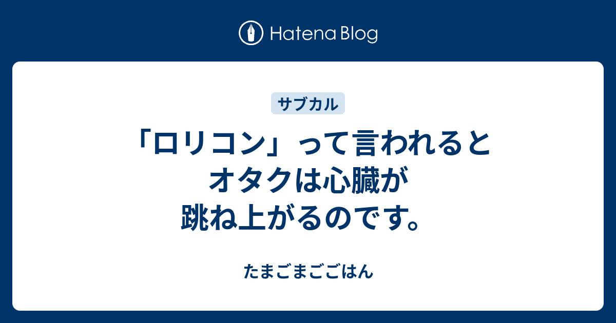 ロリコン って言われるとオタクは心臓が跳ね上がるのです たまごまごごはん