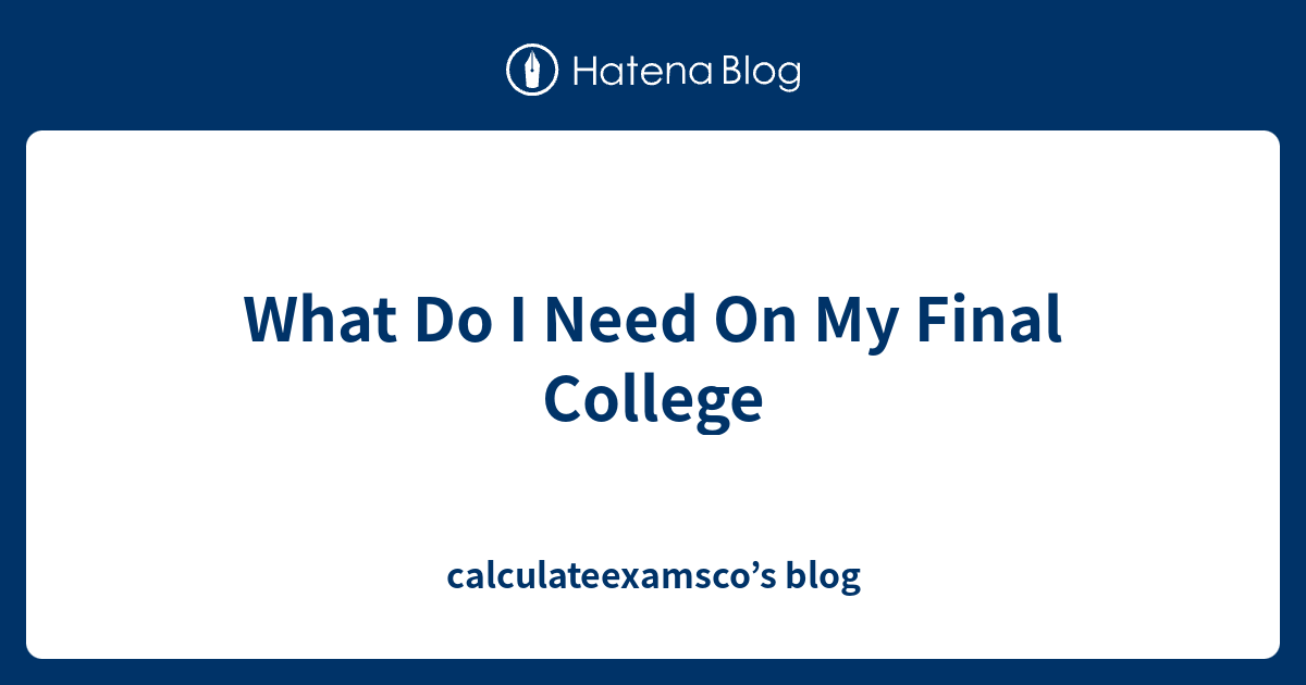 What Do I Need On My Final College calculateexamsco’s blog