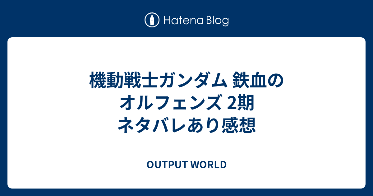 機動戦士ガンダム 鉄血のオルフェンズ 2期 ネタバレあり感想 Output World