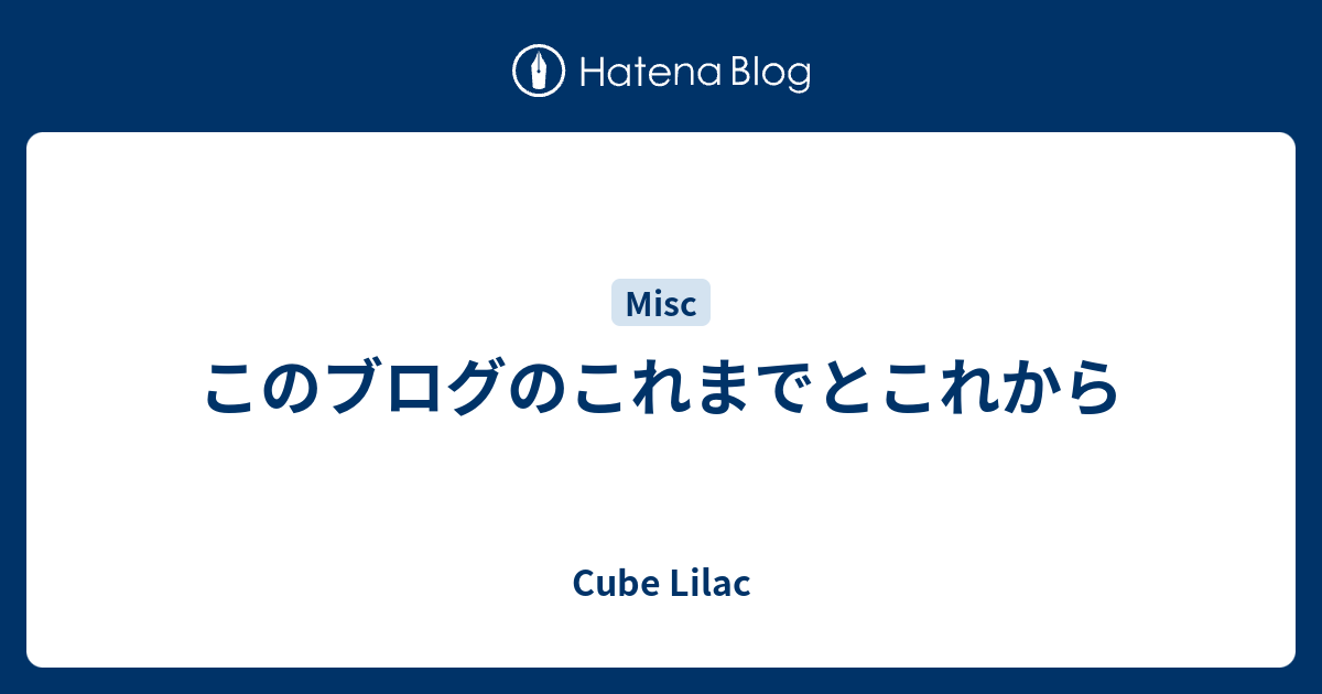 このブログのこれまでとこれから - Cube Lilac