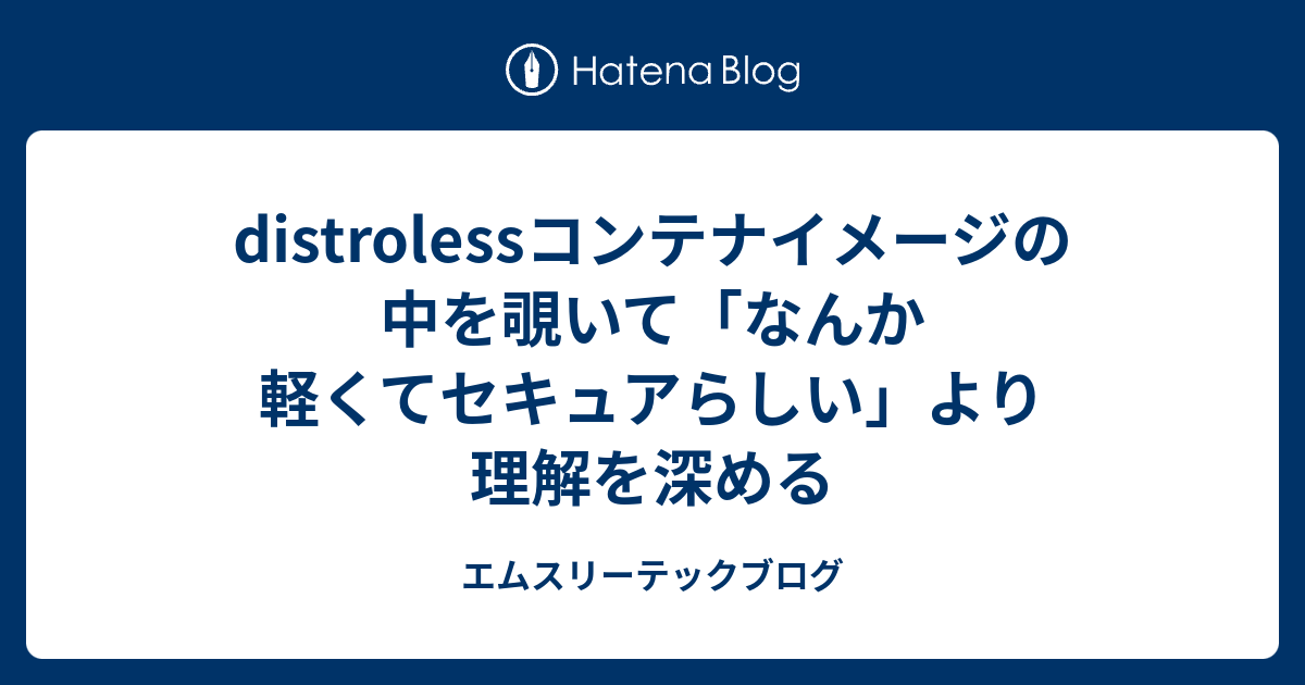 distrolessコンテナイメージの中を覗いて「なんか軽くてセキュアらしい」より理解を深める - エムスリーテックブログ