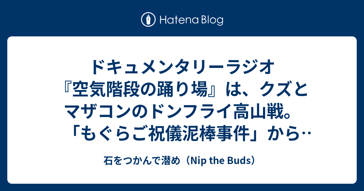 ドキュメンタリーラジオ 空気階段の踊り場 は クズとマザコンのドンフライ高山戦 もぐらご祝儀泥棒事件 から かたまり号泣プロポーズ事件 まで 石をつかんで潜め Nip The Buds