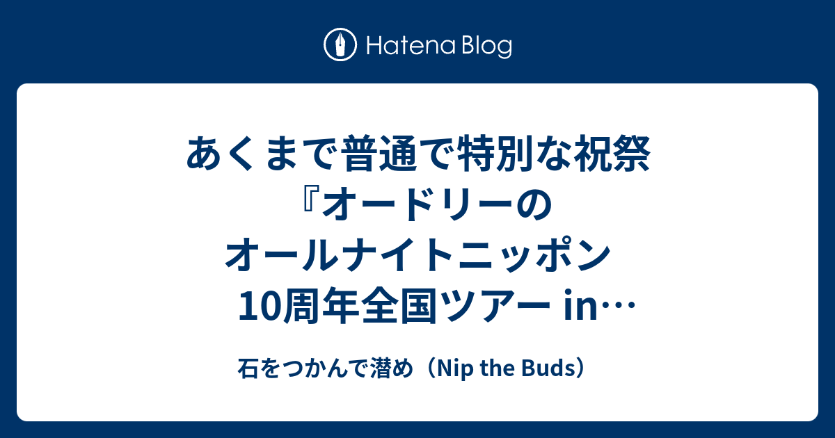 あくまで普通で特別な祝祭 オードリーのオールナイトニッポン10周年全国ツアー In 日本武道館 感想 石をつかんで潜め Nip The Buds
