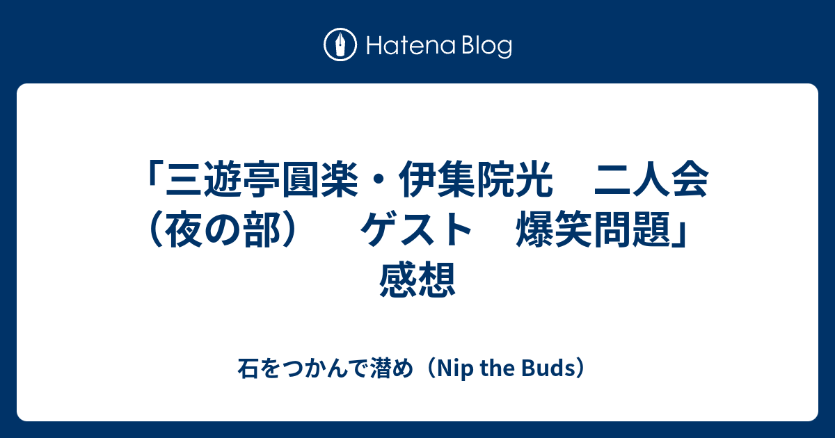 三遊亭圓楽 伊集院光 二人会 夜の部 ゲスト 爆笑問題 感想 石をつかんで潜め Nip The Buds