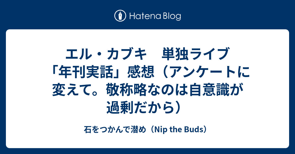 エル カブキ 単独ライブ 年刊実話 感想 アンケートに変えて 敬称略なのは自意識が過剰だから 石をつかんで潜め Nip The Buds