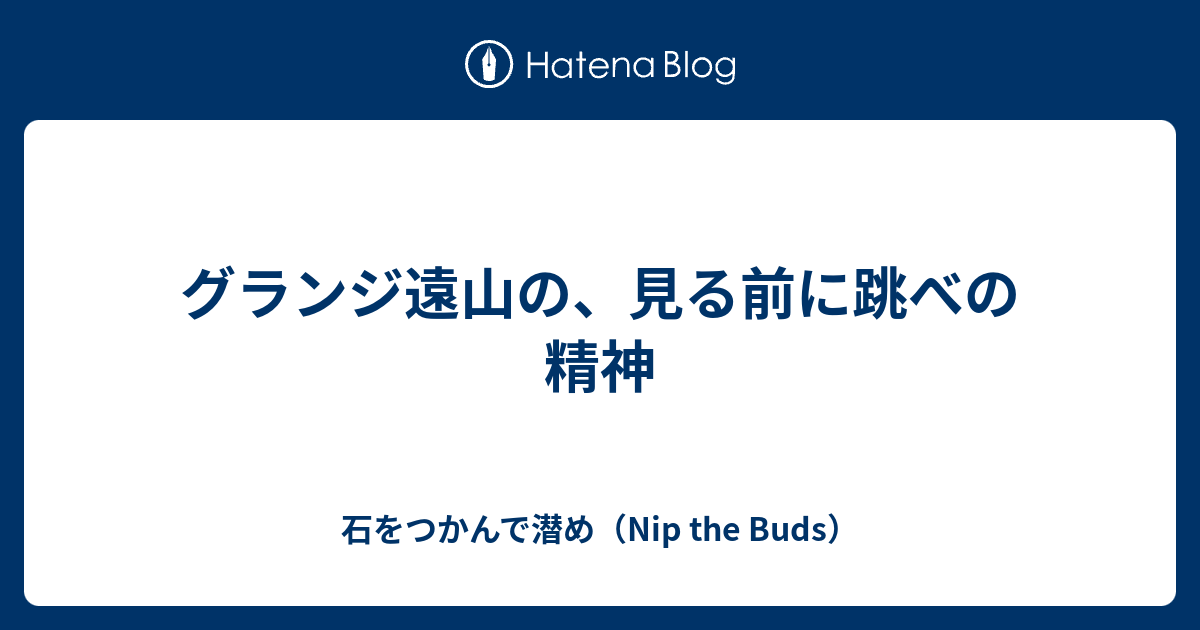 グランジ遠山の 見る前に跳べの精神 石をつかんで潜め Nip The Buds