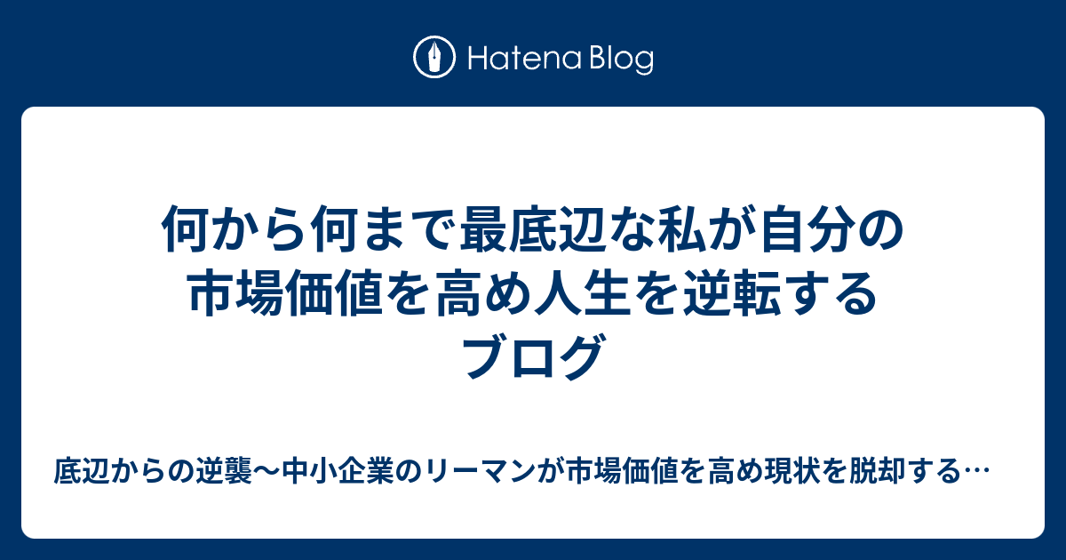何から何まで最底辺な私が自分の市場価値を高め人生を逆転するブログ 底辺からの逆襲 中小企業のリーマンが市場価値を高め現状を脱却するブログ