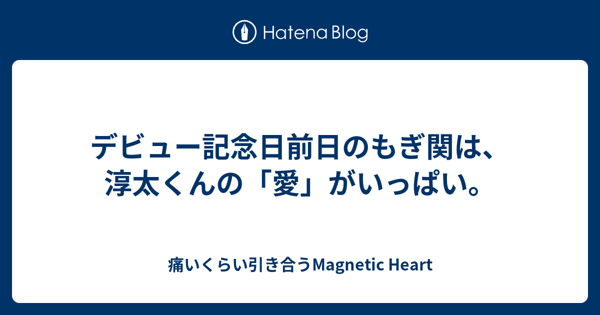 デビュー記念日前日のもぎ関は 淳太くんの 愛 がいっぱい 痛いくらい引き合うmagnetic Heart