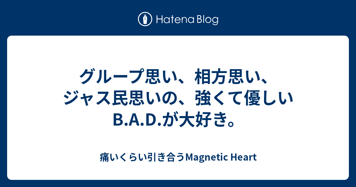 グループ思い 相方思い ジャス民思いの 強くて優しいb A D が大好き 痛いくらい引き合うmagnetic Heart