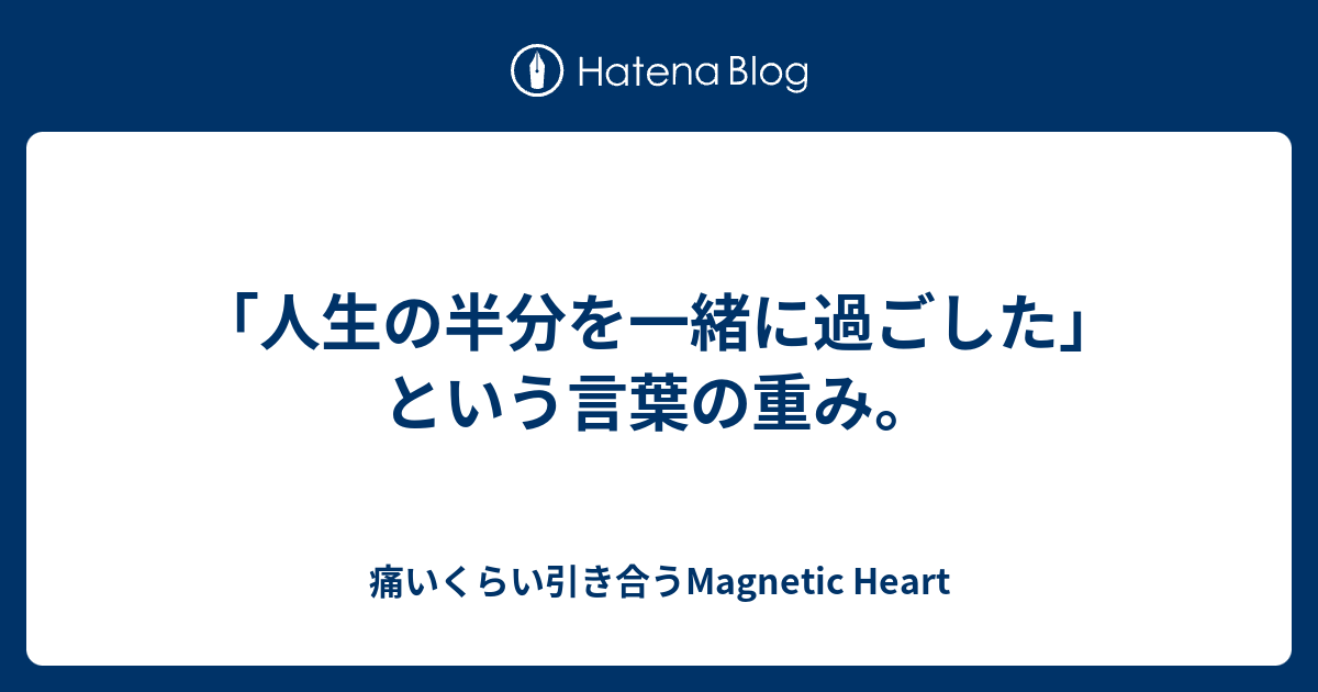 人生の半分を一緒に過ごした という言葉の重み 痛いくらい引き合うmagnetic Heart