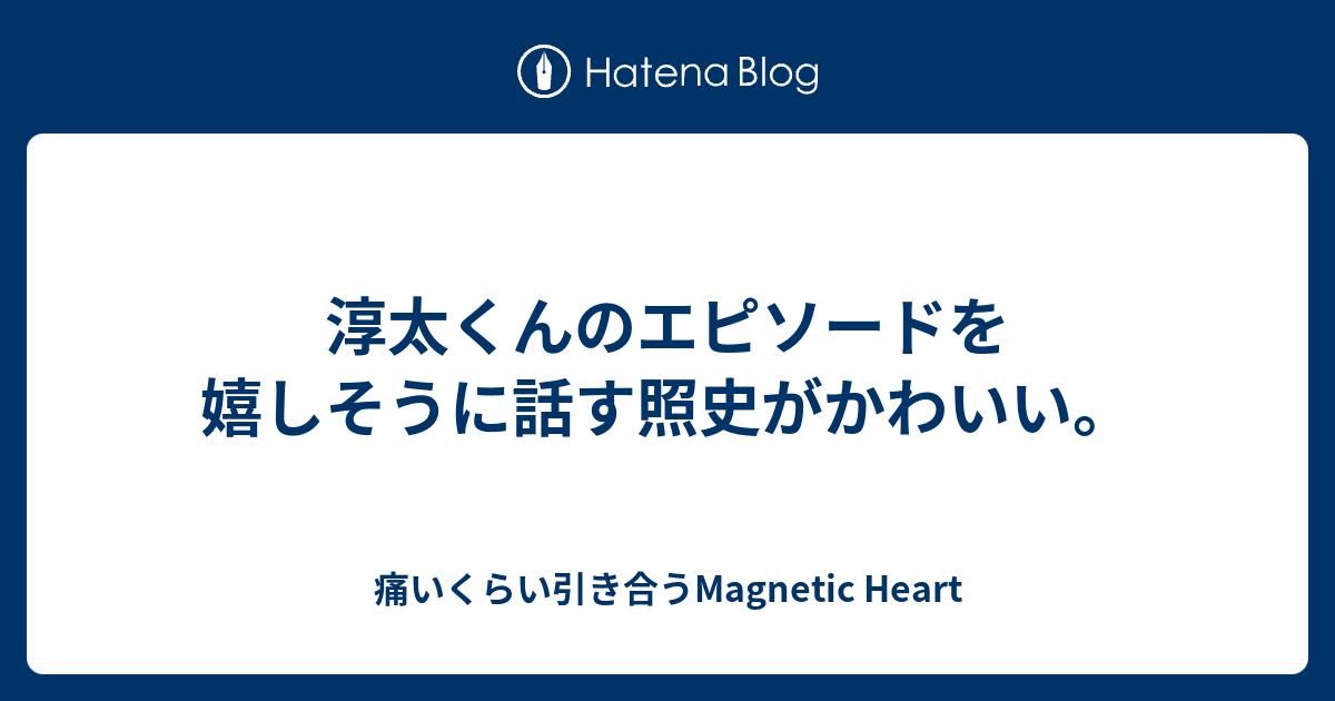 淳太くんのエピソードを嬉しそうに話す照史がかわいい 痛いくらい引き合うmagnetic Heart