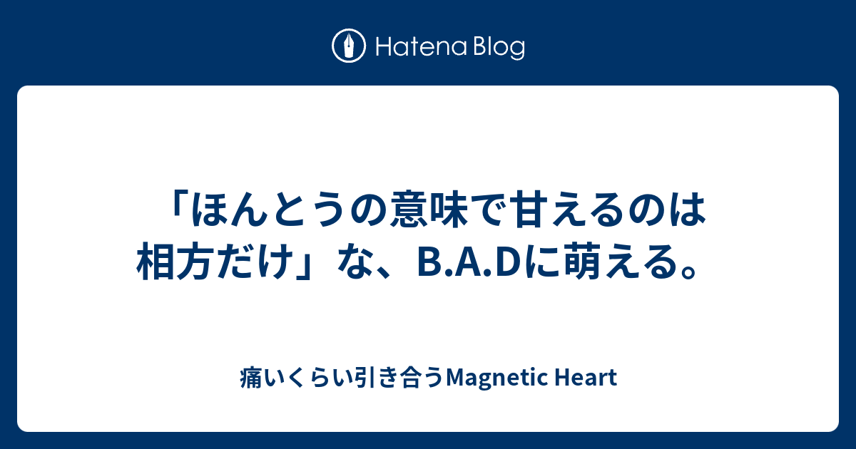 ほんとうの意味で甘えるのは相方だけ な B A Dに萌える 痛いくらい引き合うmagnetic Heart