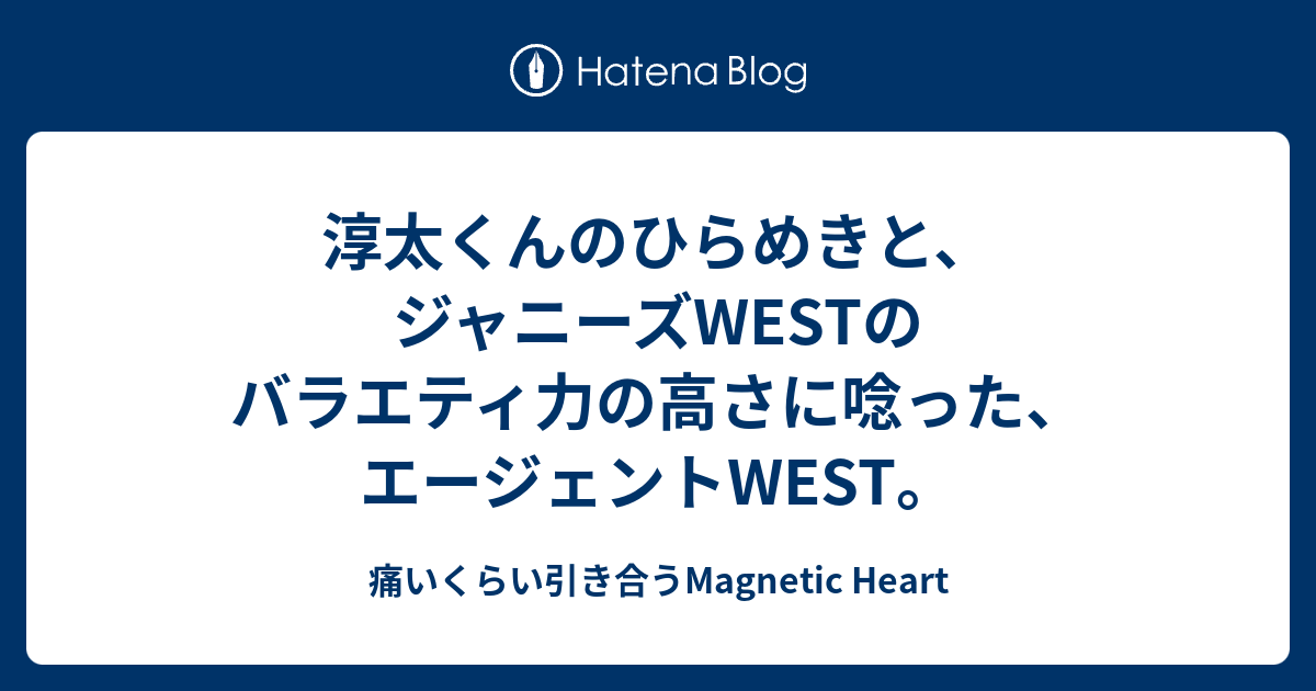淳太くんのひらめきと ジャニーズwestのバラエティ力の高さに唸った エージェントwest 痛いくらい引き合うmagnetic Heart