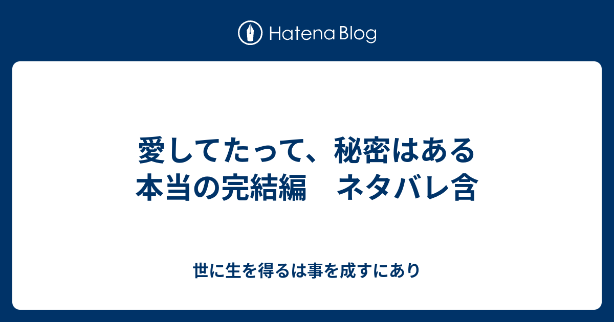 愛してたって 秘密はある 本当の完結編 ネタバレ含 世に生を得るは事を成すにあり