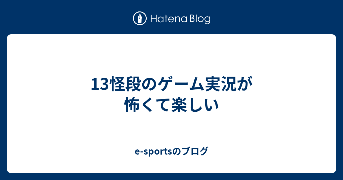 13怪段のゲーム実況が怖くて楽しい E Sportsのブログ