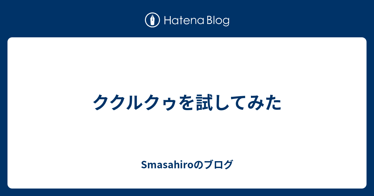 ククルクゥを試してみた Smasahiroのブログ