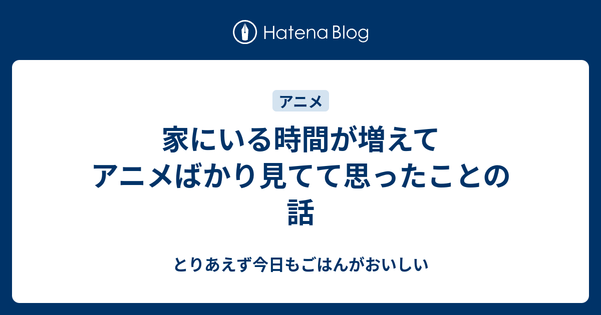 家にいる時間が増えてアニメばかり見てて思ったことの話 とりあえず今日もごはんがおいしい