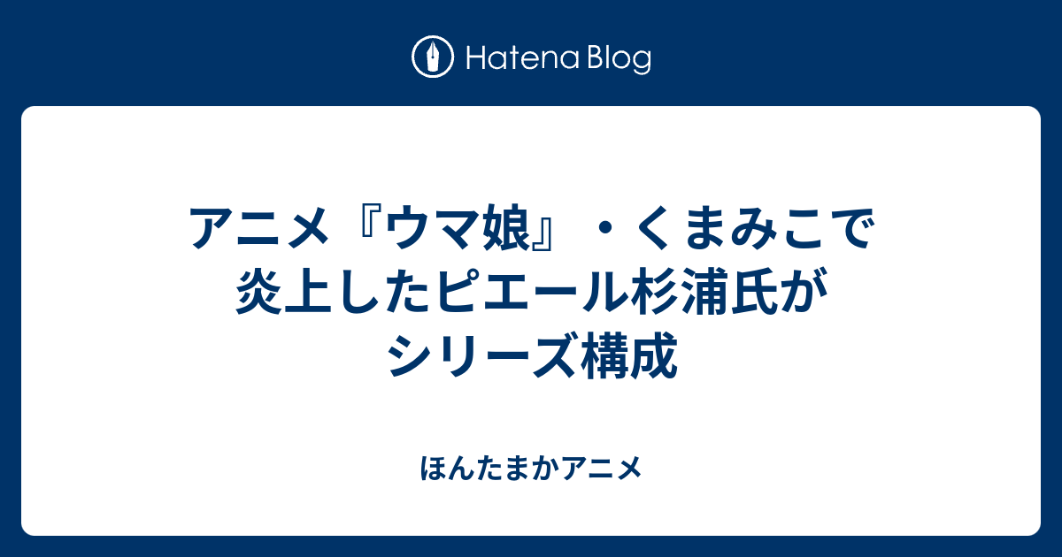 アニメ ウマ娘 くまみこで炎上したピエール杉浦氏がシリーズ構成 ほんたまかアニメ