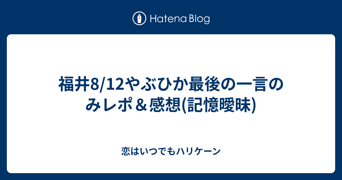 福井8 12やぶひか最後の一言のみレポ 感想 記憶曖昧 恋はいつでもハリケーン
