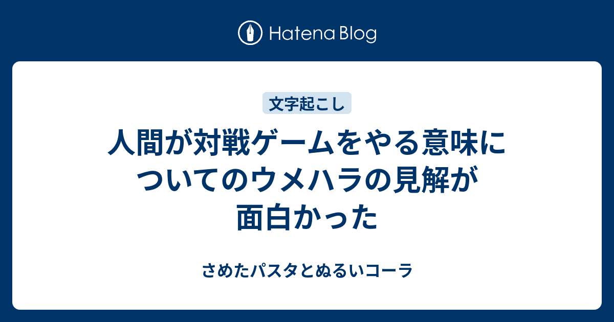 人間が対戦ゲームをやる意味についてのウメハラの見解が面白かった さめたパスタとぬるいコーラ