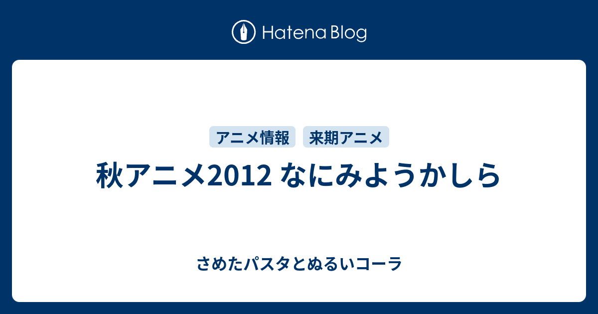 秋アニメ2012 なにみようかしら さめたパスタとぬるいコーラ