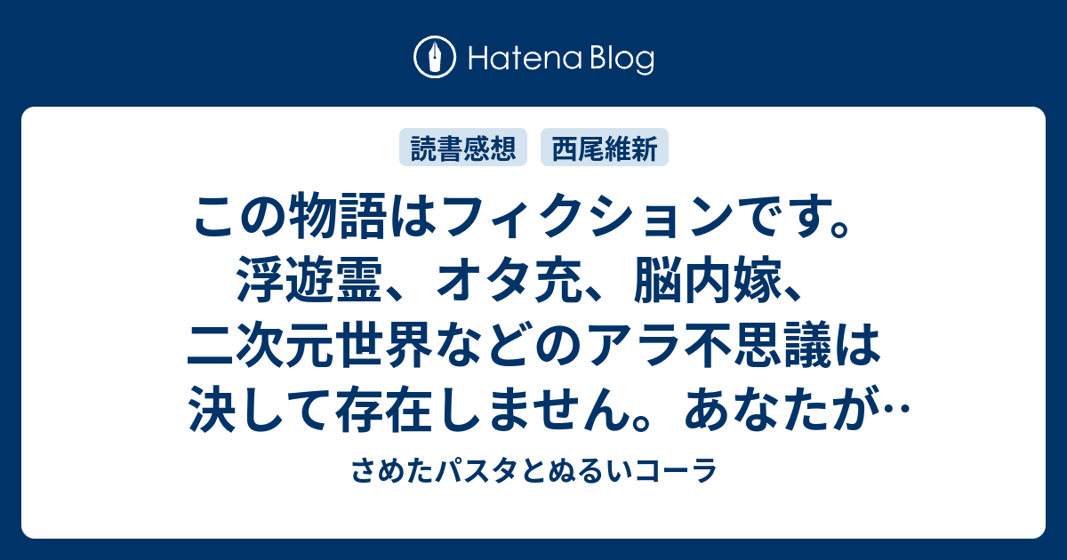 この物語はフィクションです 浮遊霊 オタ充 脳内嫁 二次元世界などのアラ不思議は決して存在しません あなたがそれを信じない限りは 偽 物語 感想 さめたパスタとぬるいコーラ