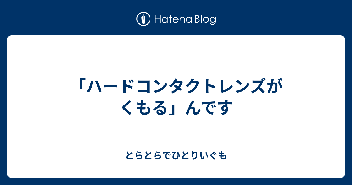 ハードコンタクトレンズがくもる んです とらとらでひとりいぐも