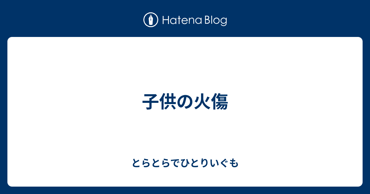 子供の火傷 とらとらでひとりいぐも