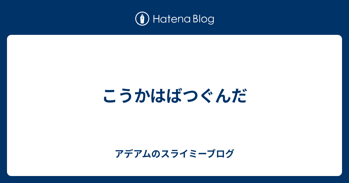 こうかはばつぐんだ アデアムのスライミーブログ