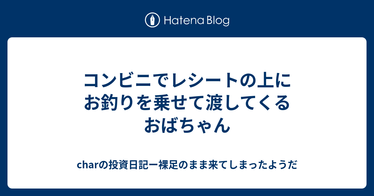 コンビニでレシートの上にお釣りを乗せて渡してくるおばちゃん Charの投資日記ー裸足のまま来てしまったようだ