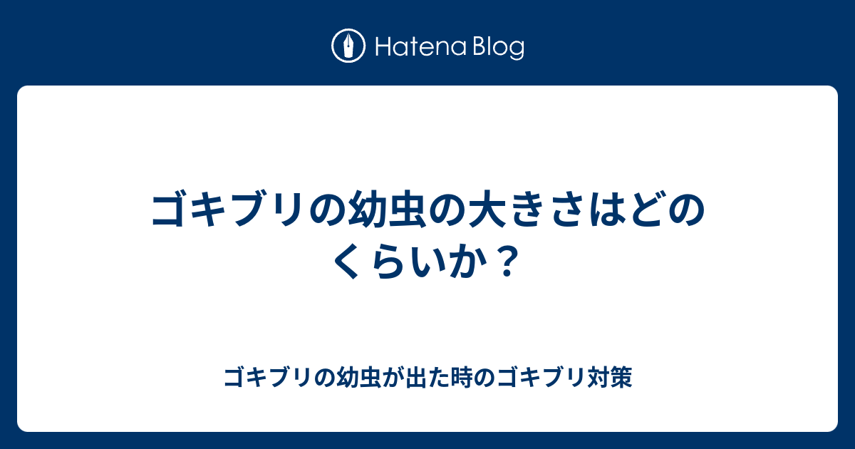 ゴキブリの幼虫の大きさはどのくらいか ゴキブリの幼虫が出た時のゴキブリ対策