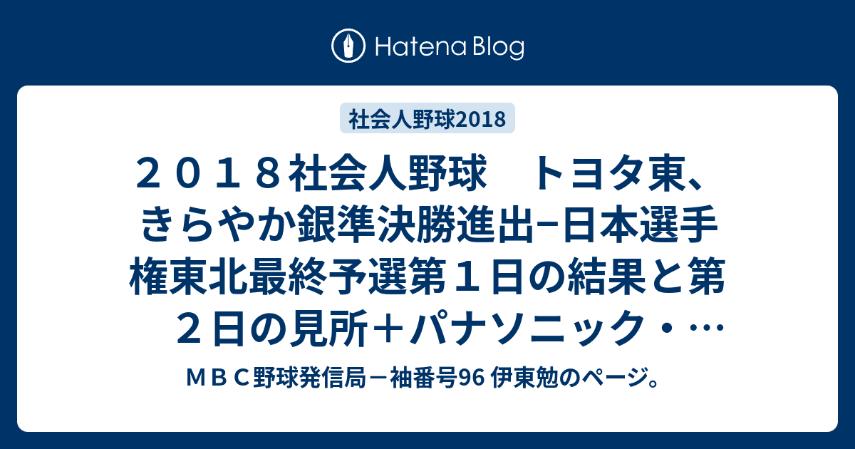 ＭＢＣ野球発信局－袖番号96 伊東勉のページ。  ２０１８社会人野球　トヨタ東、きらやか銀準決勝進出−日本選手権東北最終予選第１日の結果と第２日の見所＋パナソニック・吉川峻平氏について。