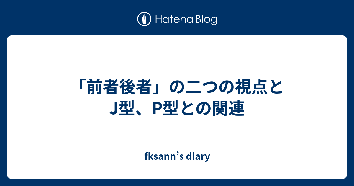 「前者後者」の二つの視点とJ型、P型との関連 - fksann’s diary